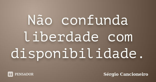 Não confunda liberdade com disponibilidade.... Frase de Sérgio Cancioneiro.