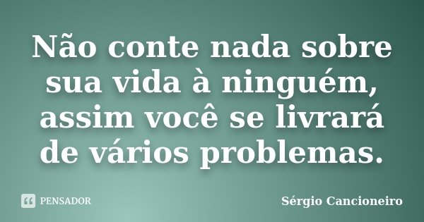 Não conte nada sobre sua vida à ninguém, assim você se livrará de vários problemas.... Frase de Sérgio Cancioneiro.