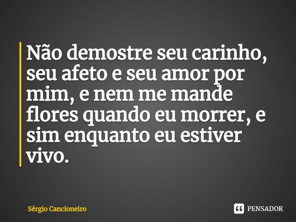 ⁠Não demostre seu carinho, seu afeto e seu amor por mim, e nem me mande flores quando eu morrer, e sim enquanto eu estiver vivo.... Frase de Sérgio Cancioneiro.