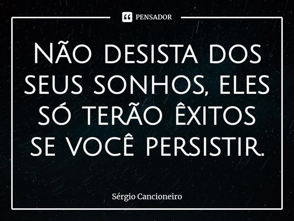 ⁠Não desista dos seus sonhos, eles só terão êxitos se você persistir.... Frase de Sérgio Cancioneiro.