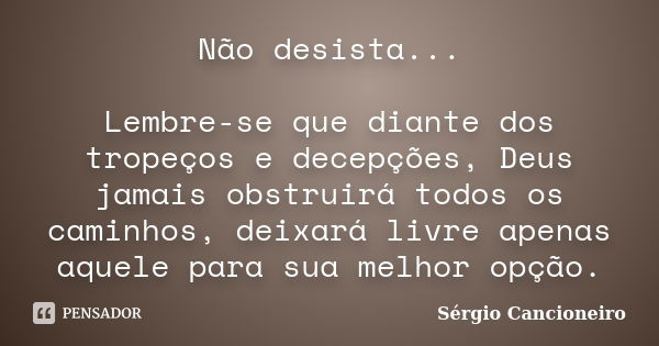 Não desista... Lembre-se que diante dos tropeços e decepções, Deus jamais obstruirá todos os caminhos, deixará livre apenas aquele para sua melhor opção.... Frase de Sérgio Cancioneiro.