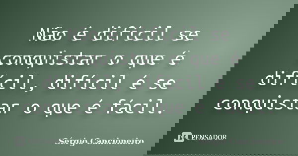Não é difícil se conquistar o que é difícil, difícil é se conquistar o que é fácil.... Frase de Sérgio Cancioneiro.