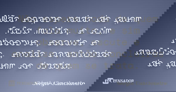 Não espere nada de quem fala muito, e sim observe, escute e analise, então concluirás de quem se trata.... Frase de Sérgio Cancioneiro.