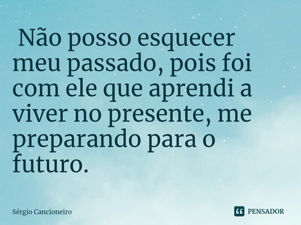 ⁠ Não posso esquecer meu passado, pois foi com ele que aprendi a viver no presente, me preparando para o futuro.... Frase de Sérgio Cancioneiro.