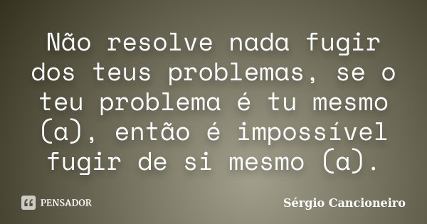 Não resolve nada fugir dos teus problemas, se o teu problema é tu mesmo (a), então é impossível fugir de si mesmo (a).... Frase de Sérgio Cancioneiro.