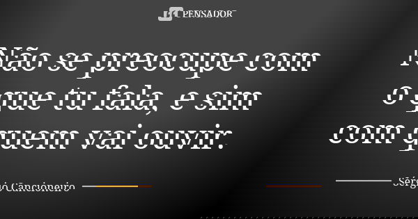 Não se preocupe com o que tu fala, e sim com quem vai ouvir.... Frase de Sérgio Cancioneiro.