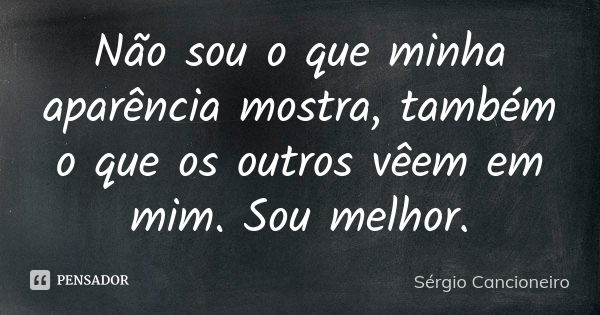 Não sou o que minha aparência mostra, também o que os outros vêem em mim. Sou melhor.... Frase de Sérgio Cancioneiro.