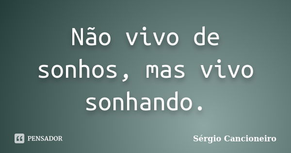 Não vivo de sonhos, mas vivo sonhando.... Frase de Sérgio Cancioneiro.