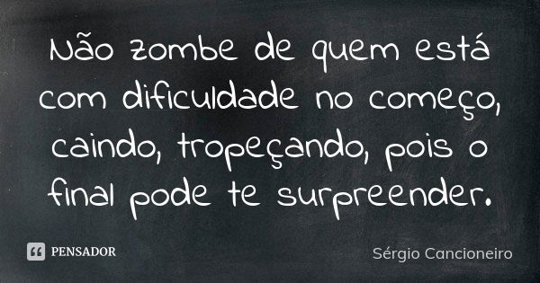 Não zombe de quem está com dificuldade no começo, caindo, tropeçando, pois o final pode te surpreender.... Frase de Sérgio Cancioneiro.