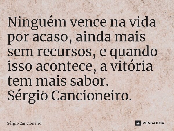 ⁠Ninguém vence na vida por acaso, ainda mais sem recursos, e quando isso acontece, a vitória tem mais sabor. Sérgio Cancioneiro.... Frase de Sérgio Cancioneiro.