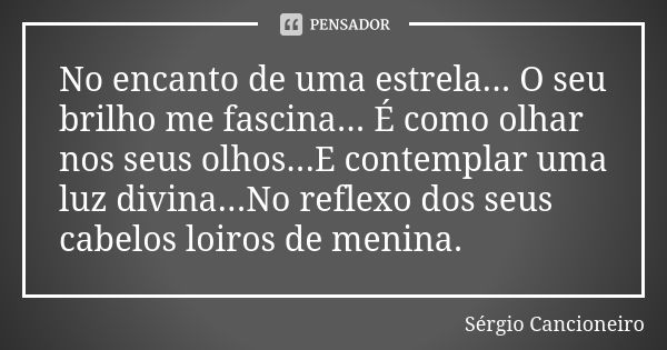 No encanto de uma estrela... O seu brilho me fascina... É como olhar nos seus olhos...E contemplar uma luz divina...No reflexo dos seus cabelos loiros de menina... Frase de Sérgio Cancioneiro.