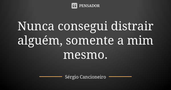 Nunca consegui distrair alguém, somente a mim mesmo.... Frase de Sérgio Cancioneiro.