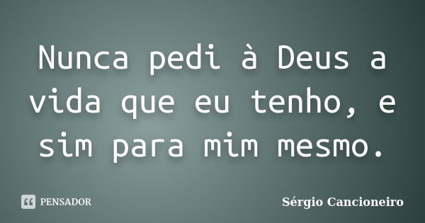 Nunca pedi à Deus a vida que eu tenho, e sim para mim mesmo.... Frase de Sérgio Cancioneiro.