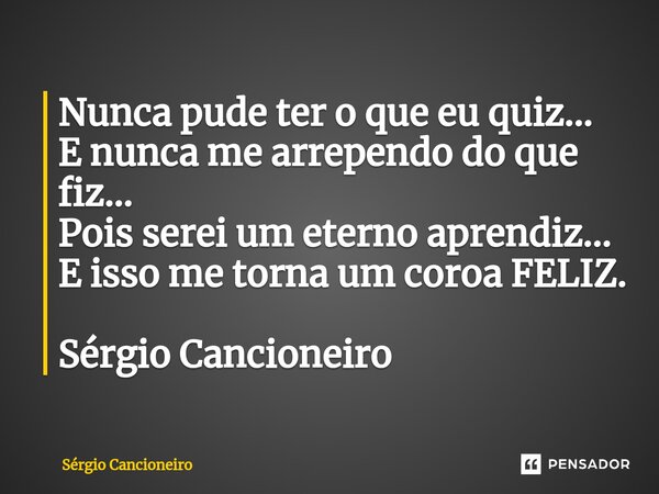 ⁠Nunca pude ter o que eu quiz... E nunca me arrependo do que fiz... Pois serei um eterno aprendiz... E isso me torna um coroa FELIZ. Sérgio Cancioneiro... Frase de Sérgio Cancioneiro.