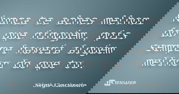 Nunca te aches melhor do que ninguém, pois sempre haverá alguém melhor do que tu.... Frase de Sérgio Cancioneiro.