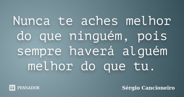 Nunca te aches melhor do que ninguém, pois sempre haverá alguém melhor do que tu.... Frase de Sérgio Cancioneiro.