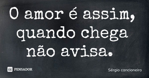 O amor é assim, quando chega não avisa.... Frase de Sérgio cancioneiro.