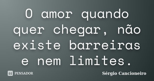 O amor quando quer chegar, não existe barreiras e nem limites.... Frase de Sérgio Cancioneiro.