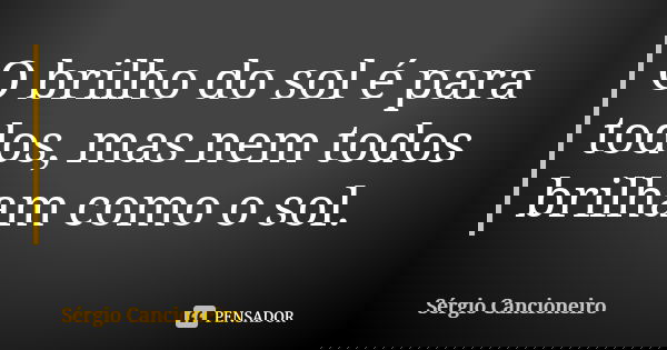 O brilho do sol é para todos, mas nem todos brilham como o sol.... Frase de Sérgio Cancioneiro.