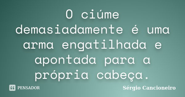 O ciúme demasiadamente é uma arma engatilhada e apontada para a própria cabeça.... Frase de Sérgio Cancioneiro.