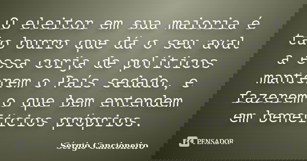 O eleitor em sua maioria é tão burro que dá o seu aval a essa corja de políticos manterem o País sedado, e fazerem o que bem entendem em benefícios próprios.... Frase de Sérgio Cancioneiro.