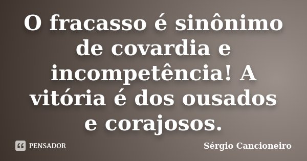 O fracasso é sinônimo de covardia e incompetência! A vitória é dos ousados e corajosos.... Frase de Sérgio Cancioneiro.