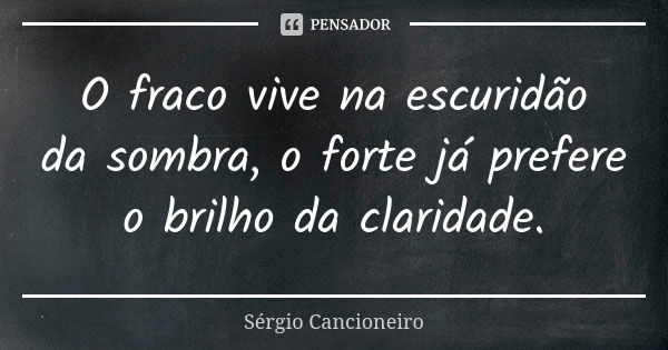 O fraco vive na escuridão da sombra, o forte já prefere o brilho da claridade.... Frase de Sérgio Cancioneiro.