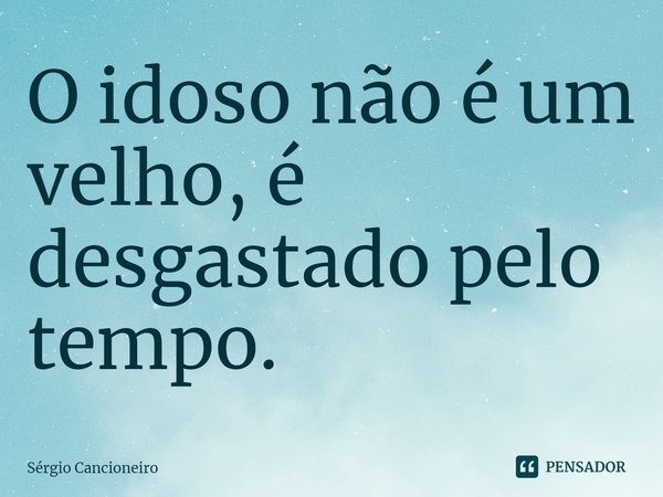 ⁠O idoso não é um velho, é desgastado pelo tempo.... Frase de Sérgio Cancioneiro.