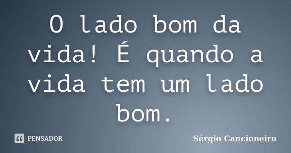 O lado bom da vida! É quando a vida tem um lado bom.... Frase de Sérgio Cancioneiro.