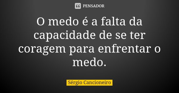 O medo é a falta da capacidade de se ter coragem para enfrentar o medo.... Frase de Sérgio Cancioneiro.