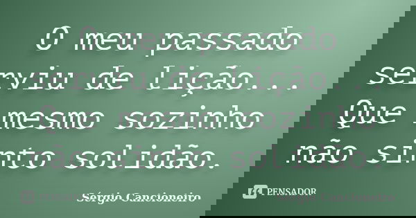 O meu passado serviu de lição... Que mesmo sozinho não sinto solidão.... Frase de Sérgio Cancioneiro.