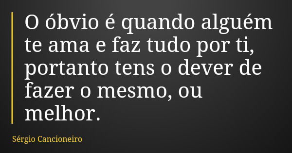 O óbvio é quando alguém te ama e faz tudo por ti, portanto tens o dever de fazer o mesmo, ou melhor.... Frase de Sérgio Cancioneiro.