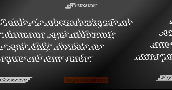 O ódio é a desvalorização do ser humano, seja diferente, ame e seja feliz, invista no amor porque ele tem valor.... Frase de Sérgio Cancioneiro.