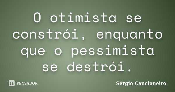 O otimista se constrói, enquanto que o pessimista se destrói.... Frase de Sérgio Cancioneiro.