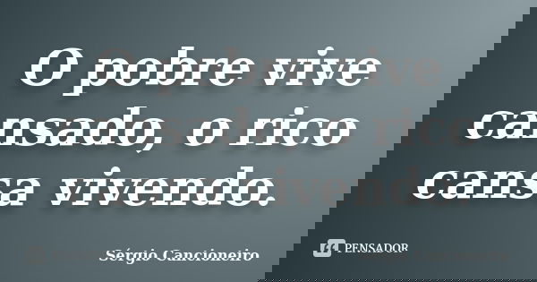 O pobre vive cansado, o rico cansa vivendo.... Frase de Sérgio Cancioneiro.