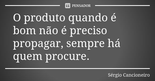 O produto quando é bom não é preciso propagar, sempre há quem procure.... Frase de Sérgio Cancioneiro.