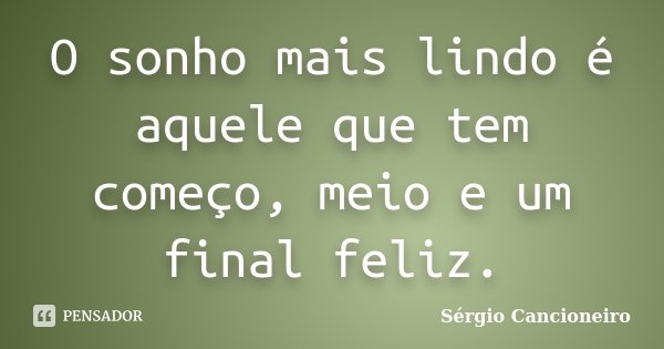 O sonho mais lindo é aquele que tem começo, meio e um final feliz.... Frase de Sérgio Cancioneiro.