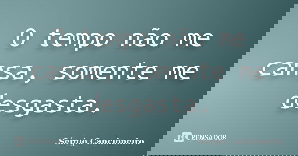 O tempo não me cansa, somente me desgasta.... Frase de Sérgio Cancioneiro.