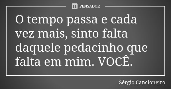 O tempo passa e cada vez mais, sinto falta daquele pedacinho que falta em mim. VOCÊ.... Frase de Sérgio Cancioneiro.