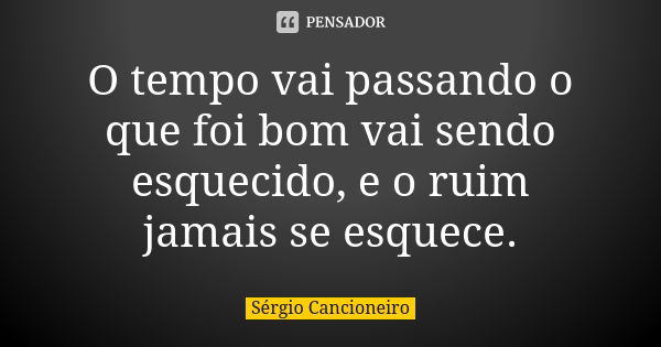 O tempo vai passando o que foi bom vai sendo esquecido, e o ruim jamais se esquece.... Frase de Sérgio Cancioneiro.