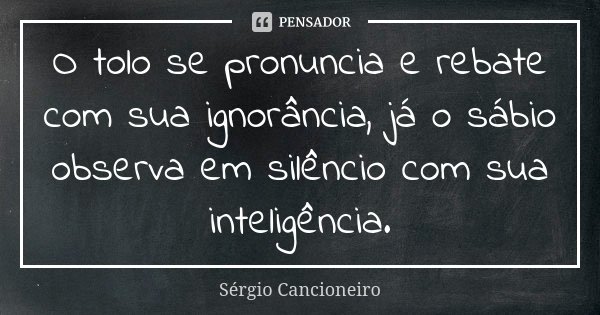 O tolo se pronuncia e rebate com sua ignorância, já o sábio observa em silêncio com sua inteligência.... Frase de Sérgio Cancioneiro.