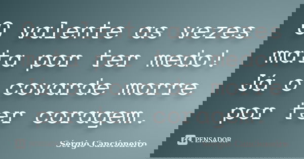 O valente as vezes mata por ter medo! Já o covarde morre por ter coragem.... Frase de Sérgio Cancioneiro.