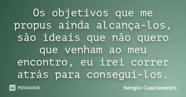 Os objetivos que me propus ainda alcança-los, são ideais que não quero que venham ao meu encontro, eu irei correr atrás para consegui-los.... Frase de Sérgio Cancioneiro.