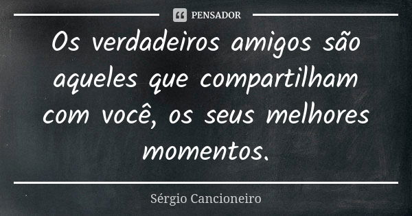 Os verdadeiros amigos são aqueles que compartilham com você, os seus melhores momentos.... Frase de Sérgio Cancioneiro.