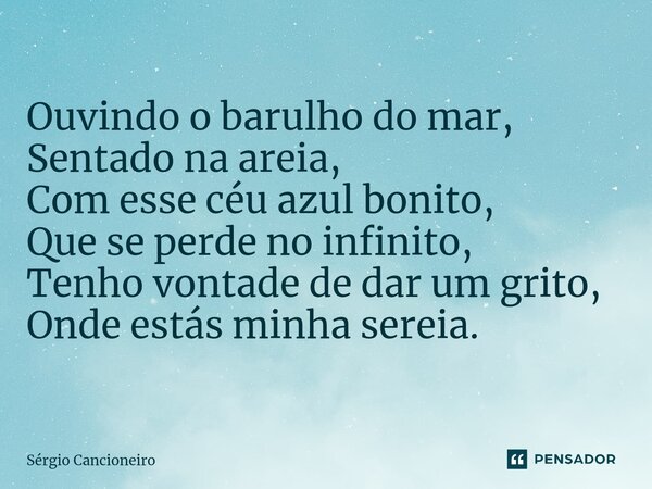 ⁠Ouvindo o barulho do mar, Sentado na areia, Com esse céu azul bonito, Que se perde no infinito, Tenho vontade de dar um grito, Onde estás minha sereia.... Frase de Sérgio Cancioneiro.