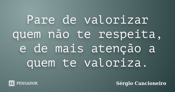 Pare de valorizar quem não te respeita, e de mais atenção a quem te valoriza.... Frase de Sérgio Cancioneiro.