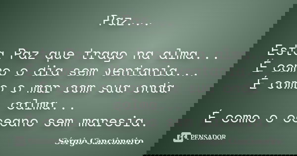 Paz... Esta Paz que trago na alma... É como o dia sem ventania... É como o mar com sua onda calma... É como o oceano sem maresia.... Frase de Sérgio Cancioneiro.