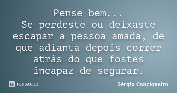 Pense bem... Se perdeste ou deixaste escapar a pessoa amada, de que adianta depois correr atrás do que fostes incapaz de segurar.... Frase de Sérgio Cancioneiro.