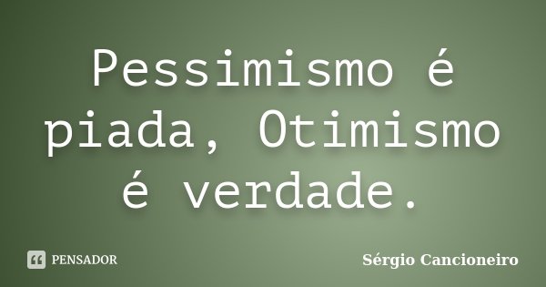 Pessimismo é piada, Otimismo é verdade.... Frase de Sérgio Cancioneiro.