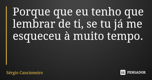 Porque que eu tenho que lembrar de ti, se tu já me esqueceu à muito tempo.... Frase de Sérgio Cancioneiro.